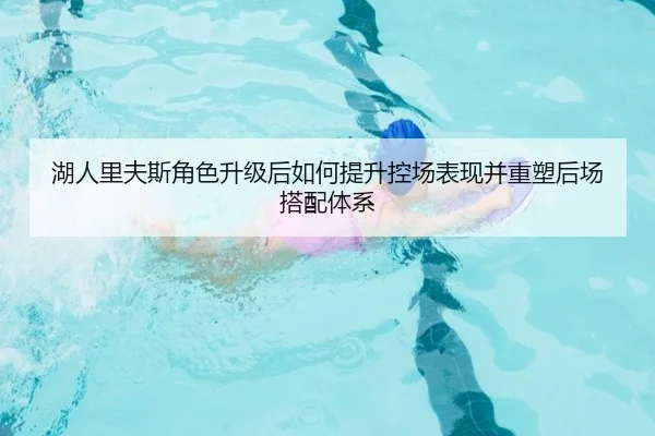 湖人里夫斯角色升级后如何提升控场表现并重塑后场搭配体系