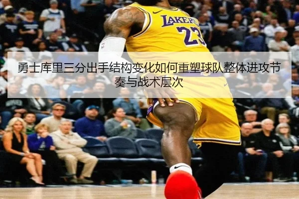 勇士库里三分出手结构变化如何重塑球队整体进攻节奏与战术层次
