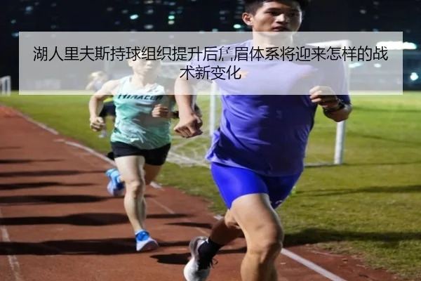 湖人里夫斯持球组织提升后詹眉体系将迎来怎样的战术新变化