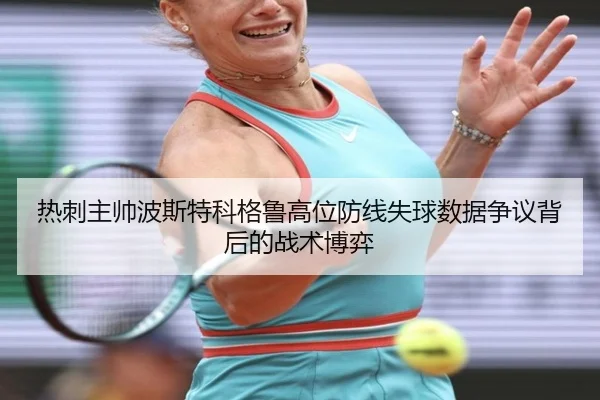 热刺主帅波斯特科格鲁高位防线失球数据争议背后的战术博弈