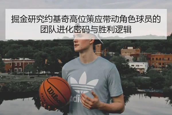 掘金研究约基奇高位策应带动角色球员的团队进化密码与胜利逻辑
