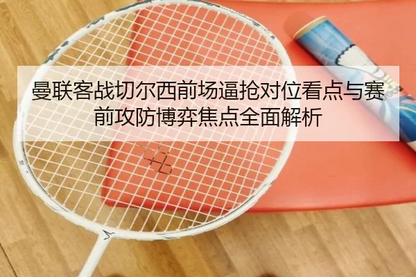 曼联客战切尔西前场逼抢对位看点与赛前攻防博弈焦点全面解析