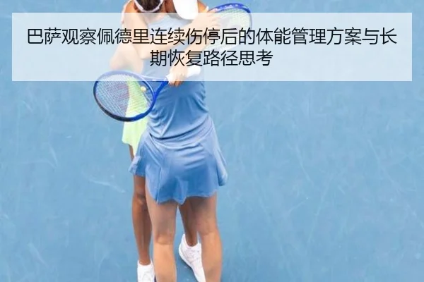 巴萨观察佩德里连续伤停后的体能管理方案与长期恢复路径思考