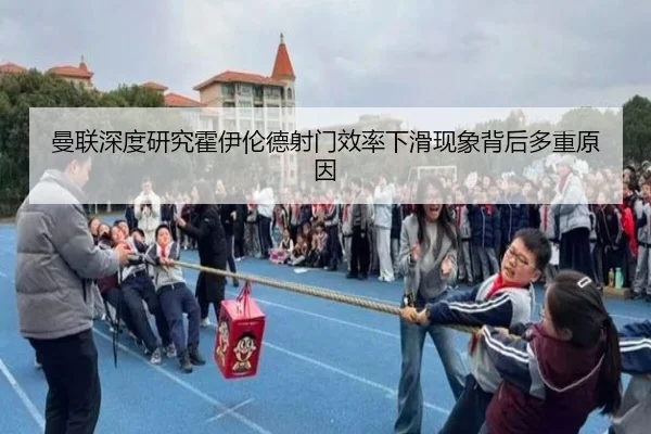 曼联深度研究霍伊伦德射门效率下滑现象背后多重原因