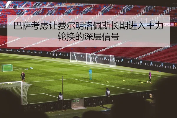 巴萨考虑让费尔明洛佩斯长期进入主力轮换的深层信号