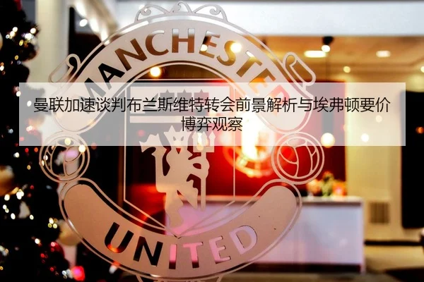 曼联加速谈判布兰斯维特转会前景解析与埃弗顿要价博弈观察