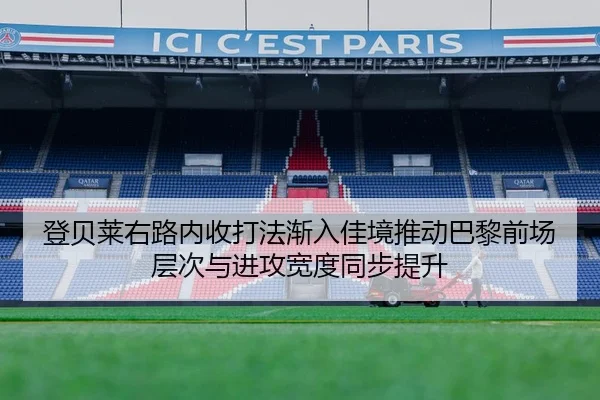 登贝莱右路内收打法渐入佳境推动巴黎前场层次与进攻宽度同步提升