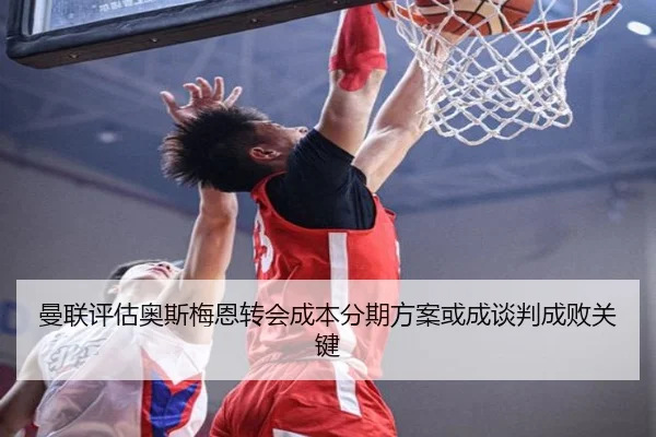 曼联评估奥斯梅恩转会成本分期方案或成谈判成败关键