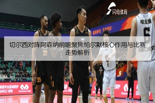 切尔西对阵阿森纳前瞻聚焦帕尔默核心作用与比赛走势解析