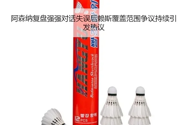 阿森纳复盘强强对话失误后赖斯覆盖范围争议持续引发热议
