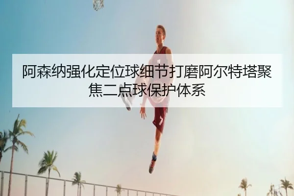 阿森纳强化定位球细节打磨阿尔特塔聚焦二点球保护体系